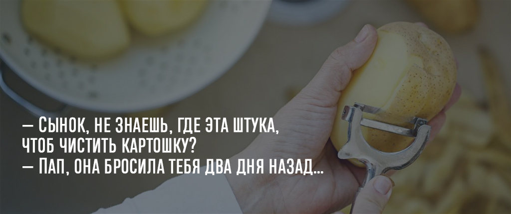 — Сынок, не знаешь, где эта штука, чтоб чистить картошку?
— Пап, она бросила тебя два дня назад…