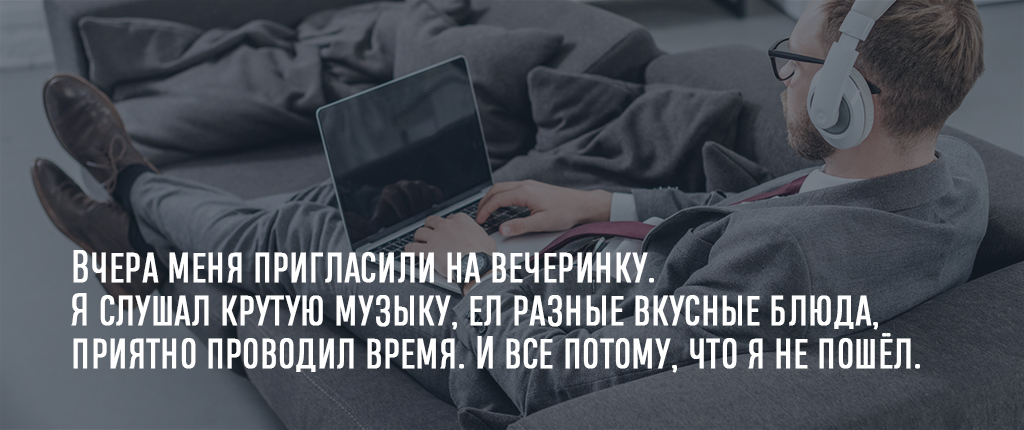 Вчера меня пригласили на вечеринку. Я слушал крутую музыку, ел разные вкусные блюда, приятно проводил время. И все потому, что я не пошёл.